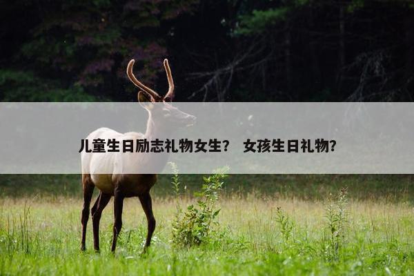 儿童生日励志礼物女生？ 女孩生日礼物？