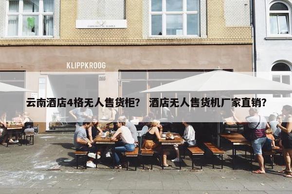 云南酒店4格无人售货柜？ 酒店无人售货机厂家直销？