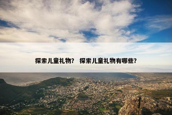 探索儿童礼物？ 探索儿童礼物有哪些？