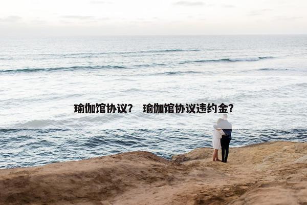 瑜伽馆协议？ 瑜伽馆协议违约金？