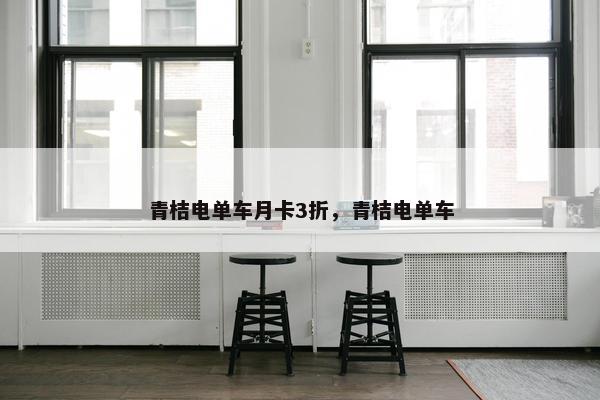 青桔电单车月卡3折，青桔电单车