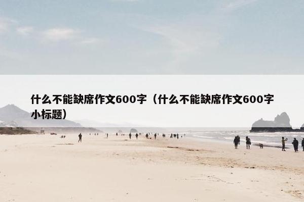 什么不能缺席作文600字（什么不能缺席作文600字小标题）