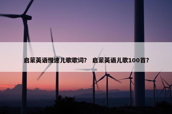 启蒙英语慢速儿歌歌词？ 启蒙英语儿歌100首？