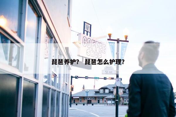 琵琶养护？ 琵琶怎么护理？