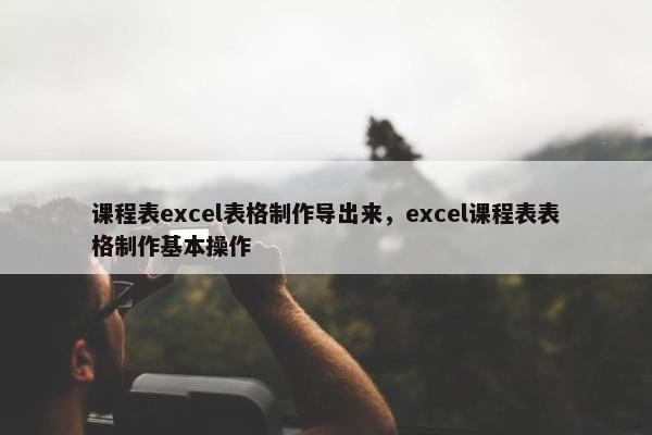 课程表excel表格制作导出来，excel课程表表格制作基本操作