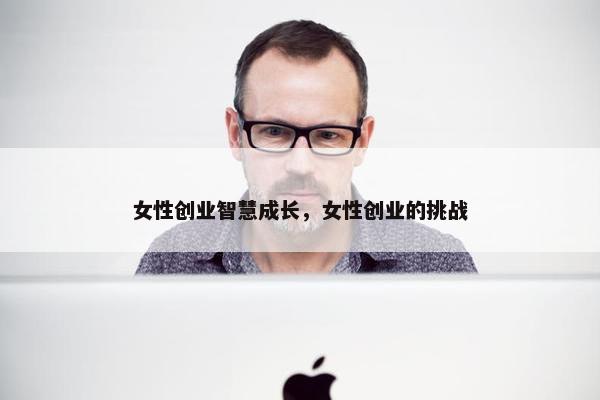 女性创业智慧成长，女性创业的挑战