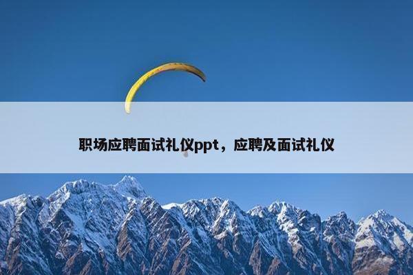 职场应聘面试礼仪ppt，应聘及面试礼仪
