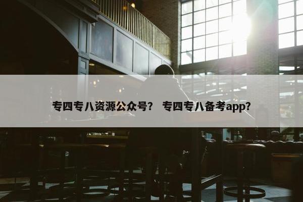 专四专八资源公众号？ 专四专八备考app？
