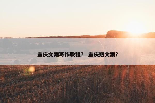重庆文案写作教程？ 重庆短文案？