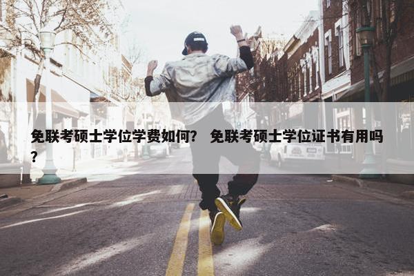 免联考硕士学位学费如何？ 免联考硕士学位证书有用吗？