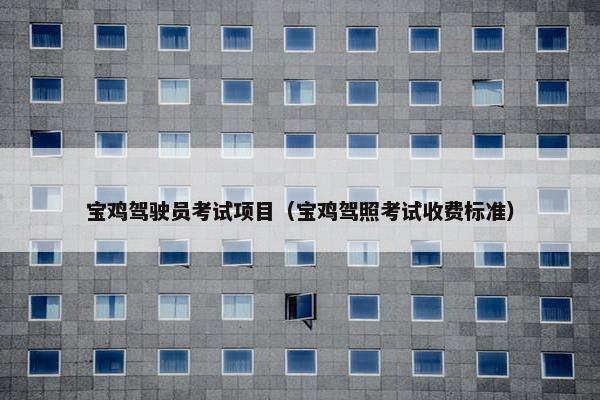 宝鸡驾驶员考试项目（宝鸡驾照考试收费标准）