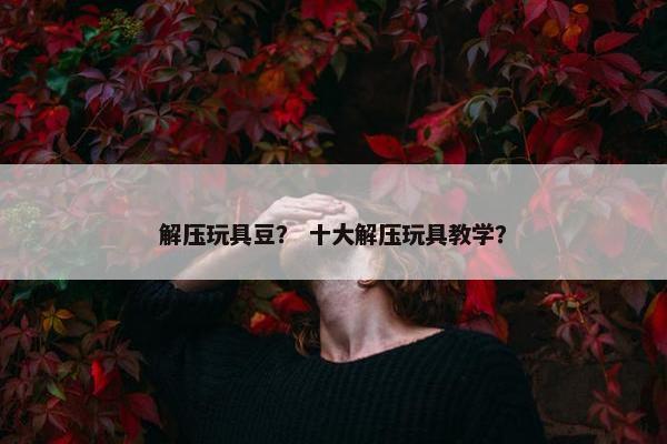 解压玩具豆？ 十大解压玩具教学？