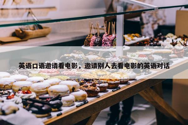 英语口语邀请看电影，邀请别人去看电影的英语对话