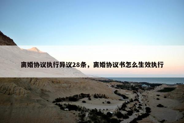 离婚协议执行异议28条，离婚协议书怎么生效执行