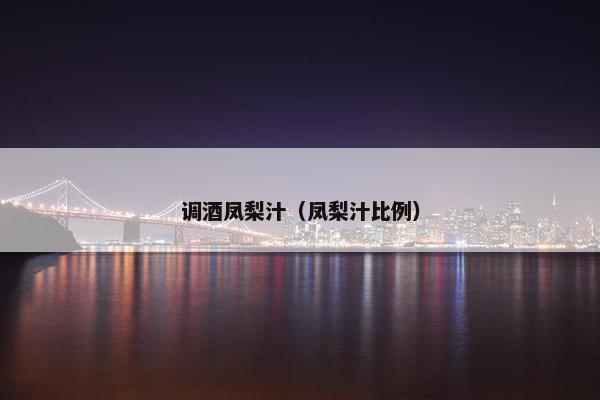调酒凤梨汁（凤梨汁比例）