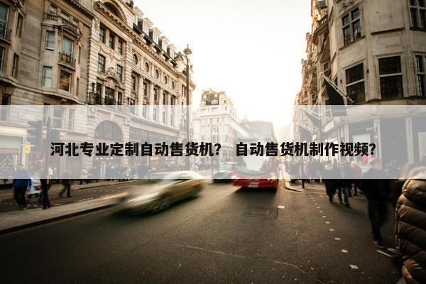 河北专业定制自动售货机？ 自动售货机制作视频？