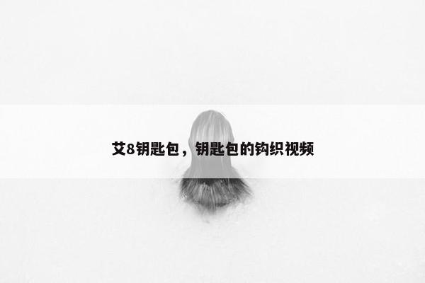艾8钥匙包，钥匙包的钩织视频