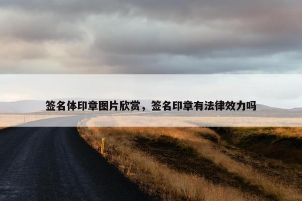 签名体印章图片欣赏，签名印章有法律效力吗