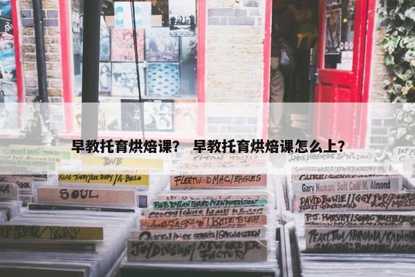 早教托育烘焙课？ 早教托育烘焙课怎么上？