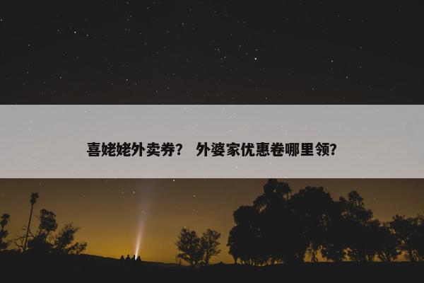 喜姥姥外卖券？ 外婆家优惠卷哪里领？
