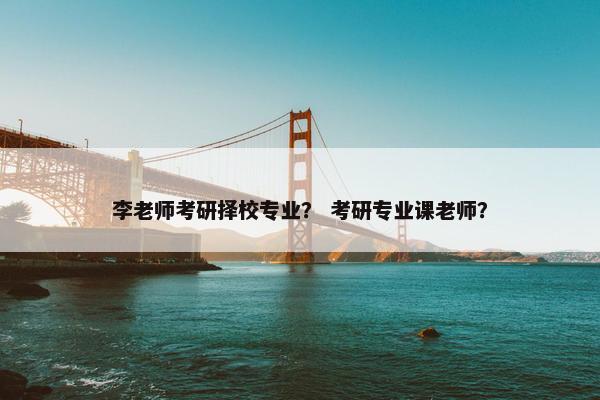 李老师考研择校专业？ 考研专业课老师？