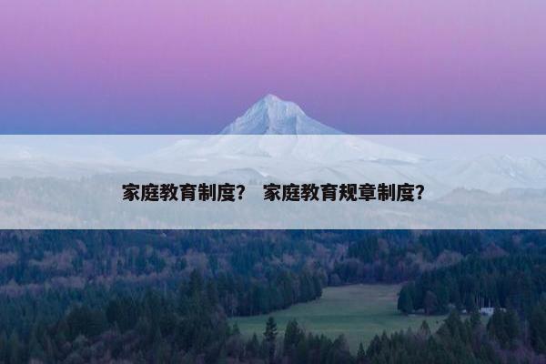 家庭教育制度？ 家庭教育规章制度？