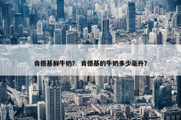 肯德基鲜牛奶？ 肯德基的牛奶多少毫升？