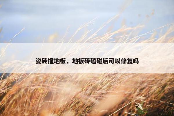 瓷砖撞地板，地板砖磕碰后可以修复吗