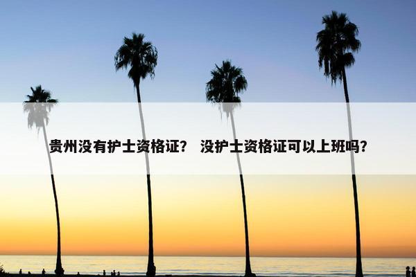 贵州没有护士资格证？ 没护士资格证可以上班吗？