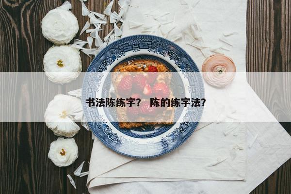 书法陈练字？ 陈的练字法？