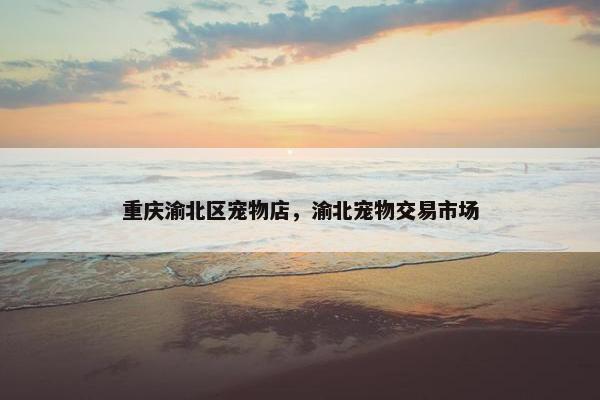 重庆渝北区宠物店，渝北宠物交易市场