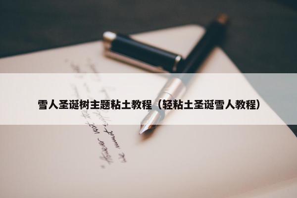 雪人圣诞树主题粘土教程（轻粘土圣诞雪人教程）
