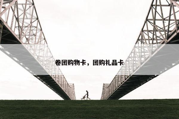 卷团购物卡，团购礼品卡