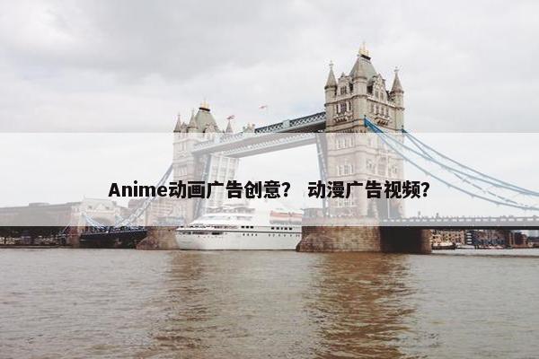 Anime动画广告创意？ 动漫广告视频？