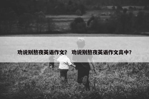 劝说别熬夜英语作文？ 劝说别熬夜英语作文高中？