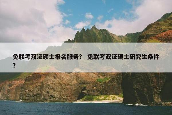 免联考双证硕士报名服务？ 免联考双证硕士研究生条件？