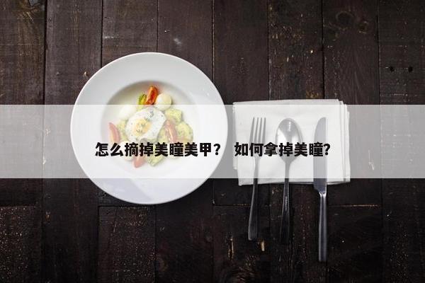 怎么摘掉美瞳美甲？ 如何拿掉美瞳？