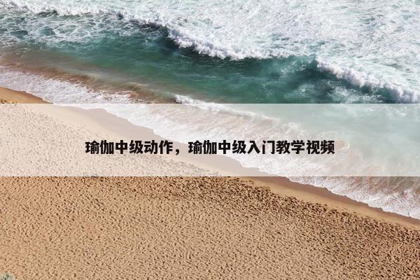 瑜伽中级动作，瑜伽中级入门教学视频