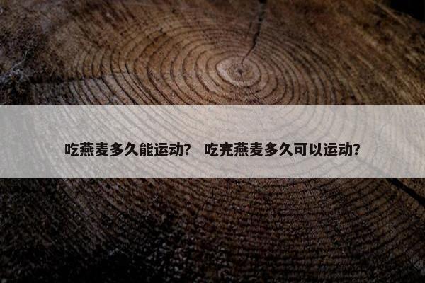 吃燕麦多久能运动？ 吃完燕麦多久可以运动？