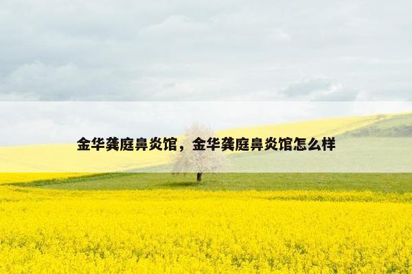 金华龚庭鼻炎馆，金华龚庭鼻炎馆怎么样