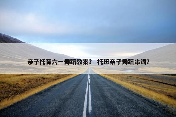 亲子托育六一舞蹈教案？ 托班亲子舞蹈串词？