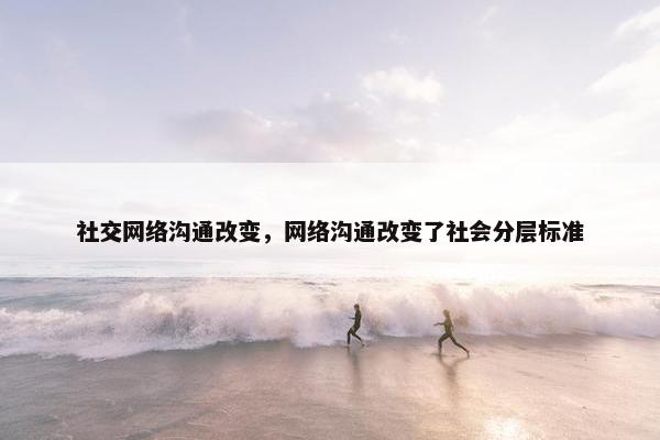 社交网络沟通改变，网络沟通改变了社会分层标准