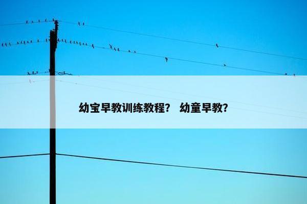 幼宝早教训练教程？ 幼童早教？