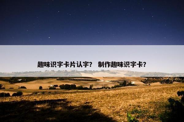 趣味识字卡片认字？ 制作趣味识字卡？