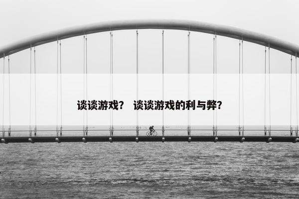 谈谈游戏？ 谈谈游戏的利与弊？