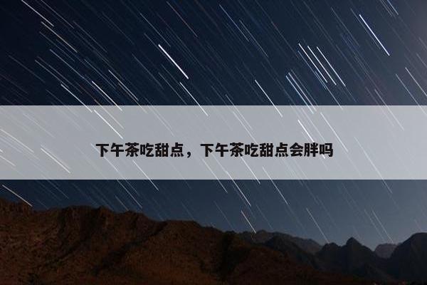 下午茶吃甜点，下午茶吃甜点会胖吗