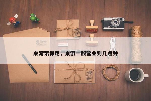 桌游馆保定，桌游一般营业到几点钟