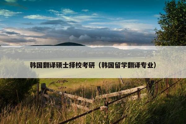 韩国翻译硕士择校考研（韩国留学翻译专业）