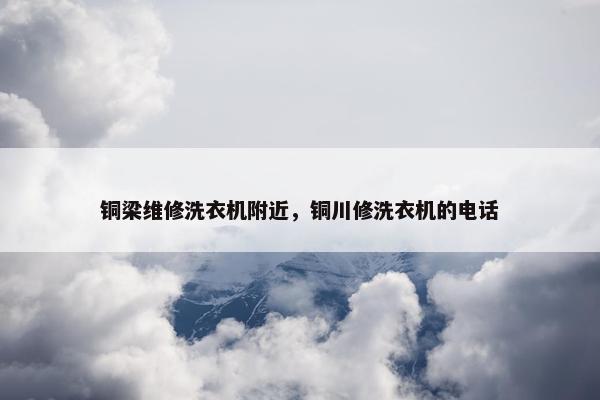 铜梁维修洗衣机附近，铜川修洗衣机的电话
