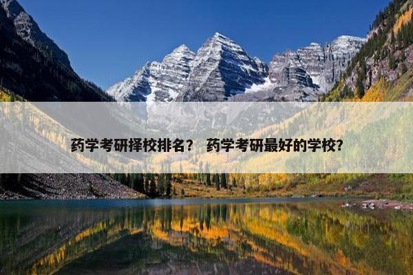 药学考研择校排名？ 药学考研最好的学校？